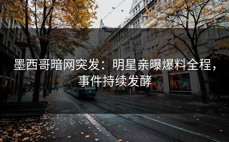 墨西哥暗网突发：明星亲曝爆料全程，事件持续发酵