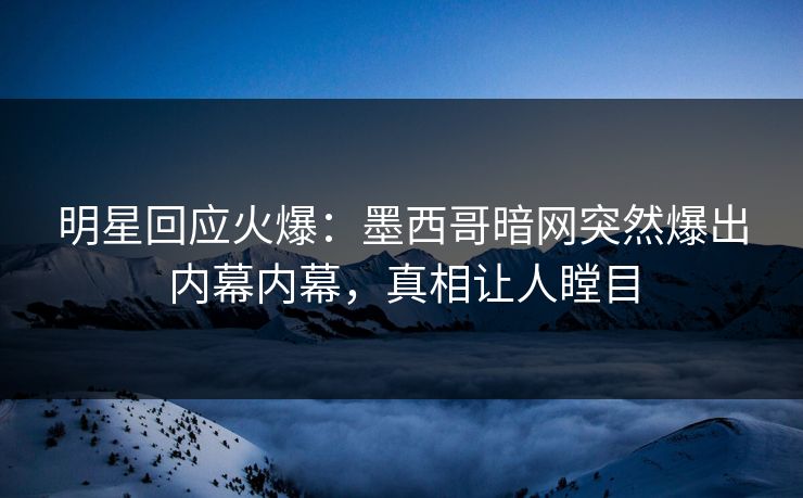 明星回应火爆：墨西哥暗网突然爆出内幕内幕，真相让人瞠目