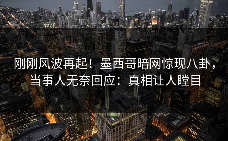 刚刚风波再起！墨西哥暗网惊现八卦，当事人无奈回应：真相让人瞠目
