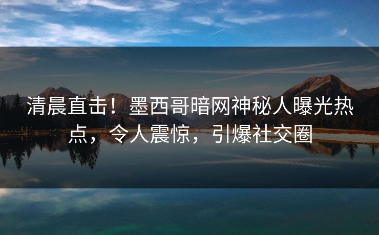 清晨直击！墨西哥暗网神秘人曝光热点，令人震惊，引爆社交圈