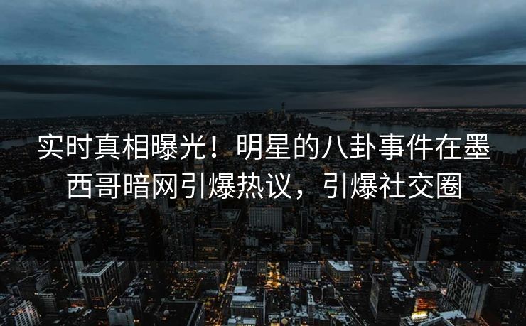 实时真相曝光！明星的八卦事件在墨西哥暗网引爆热议，引爆社交圈