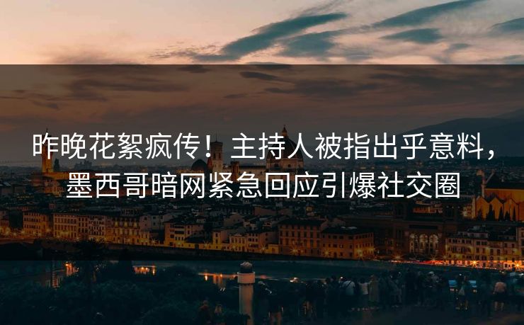 昨晚花絮疯传！主持人被指出乎意料，墨西哥暗网紧急回应引爆社交圈