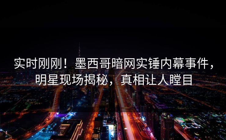 实时刚刚！墨西哥暗网实锤内幕事件，明星现场揭秘，真相让人瞠目