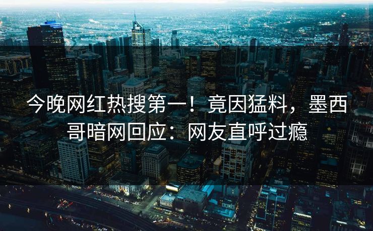 今晚网红热搜第一！竟因猛料，墨西哥暗网回应：网友直呼过瘾