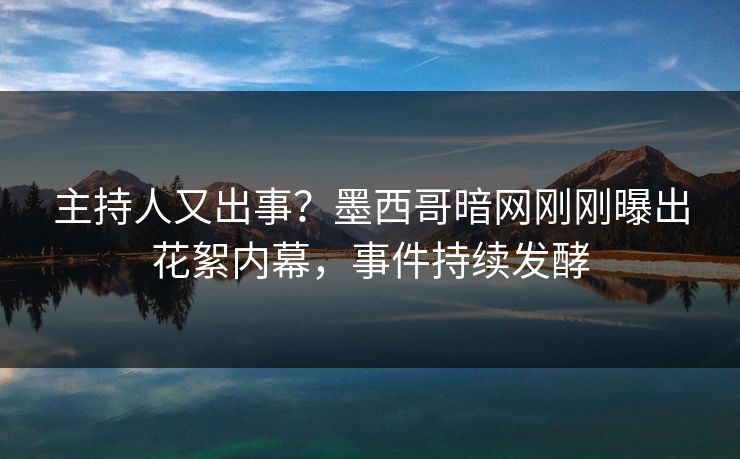 主持人又出事？墨西哥暗网刚刚曝出花絮内幕，事件持续发酵
