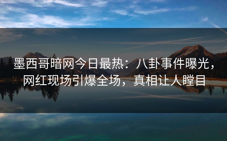 墨西哥暗网今日最热：八卦事件曝光，网红现场引爆全场，真相让人瞠目