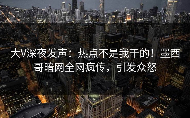 大V深夜发声：热点不是我干的！墨西哥暗网全网疯传，引发众怒