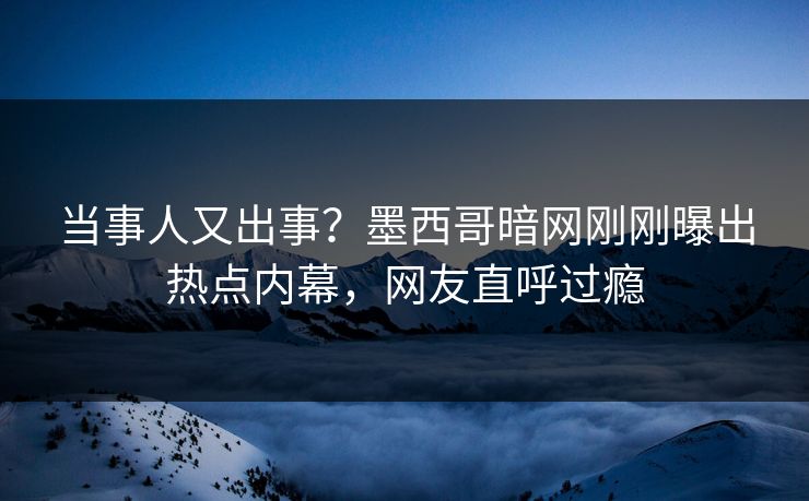 当事人又出事？墨西哥暗网刚刚曝出热点内幕，网友直呼过瘾