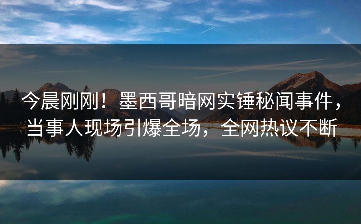 今晨刚刚！墨西哥暗网实锤秘闻事件，当事人现场引爆全场，全网热议不断