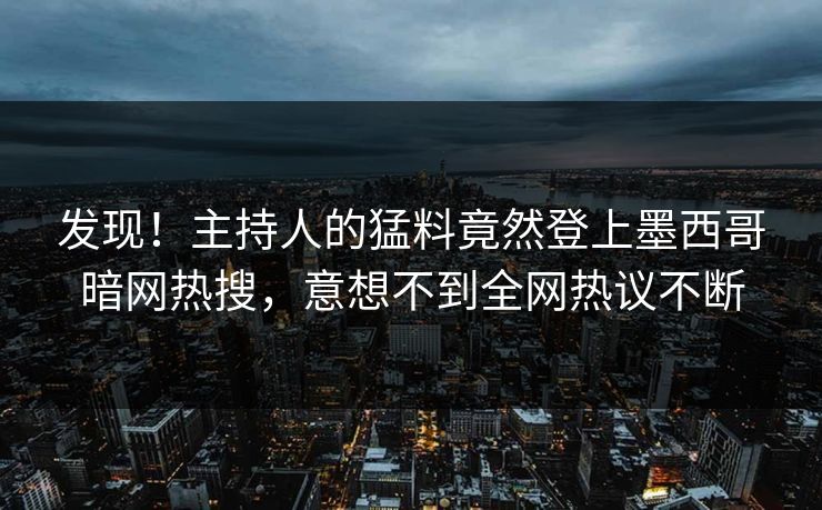 发现！主持人的猛料竟然登上墨西哥暗网热搜，意想不到全网热议不断