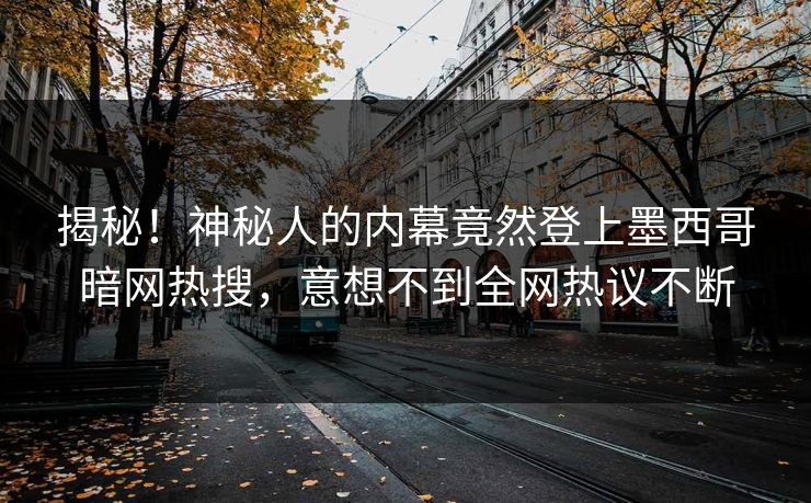 揭秘！神秘人的内幕竟然登上墨西哥暗网热搜，意想不到全网热议不断