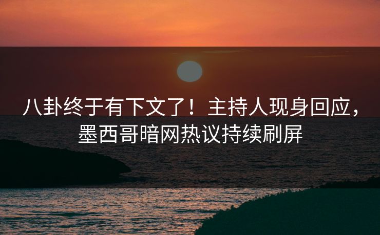 八卦终于有下文了！主持人现身回应，墨西哥暗网热议持续刷屏