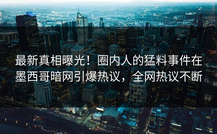 最新真相曝光！圈内人的猛料事件在墨西哥暗网引爆热议，全网热议不断