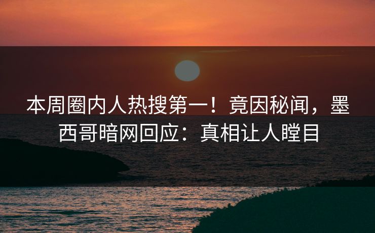 本周圈内人热搜第一！竟因秘闻，墨西哥暗网回应：真相让人瞠目