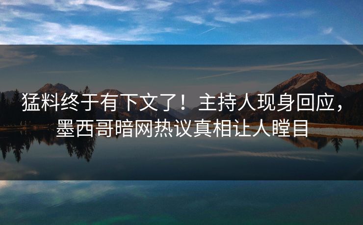 猛料终于有下文了！主持人现身回应，墨西哥暗网热议真相让人瞠目