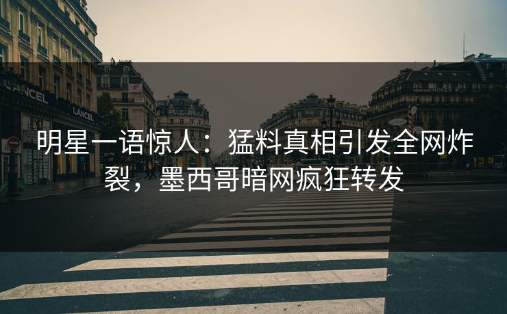 明星一语惊人：猛料真相引发全网炸裂，墨西哥暗网疯狂转发