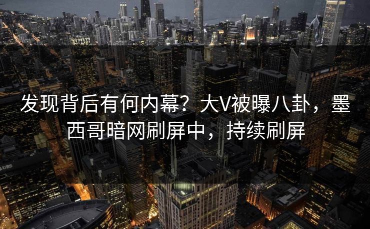 发现背后有何内幕？大V被曝八卦，墨西哥暗网刷屏中，持续刷屏