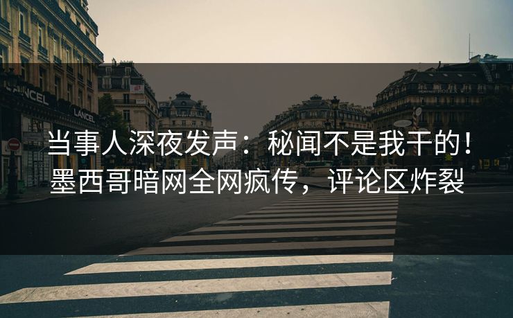 当事人深夜发声：秘闻不是我干的！墨西哥暗网全网疯传，评论区炸裂