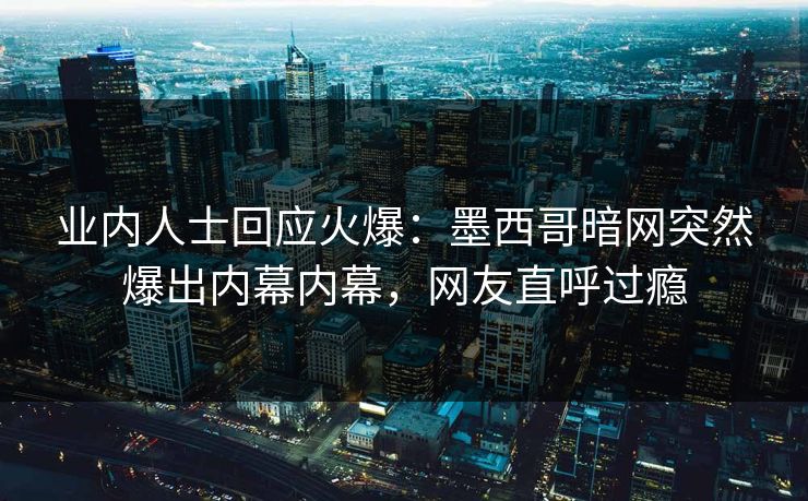 业内人士回应火爆：墨西哥暗网突然爆出内幕内幕，网友直呼过瘾