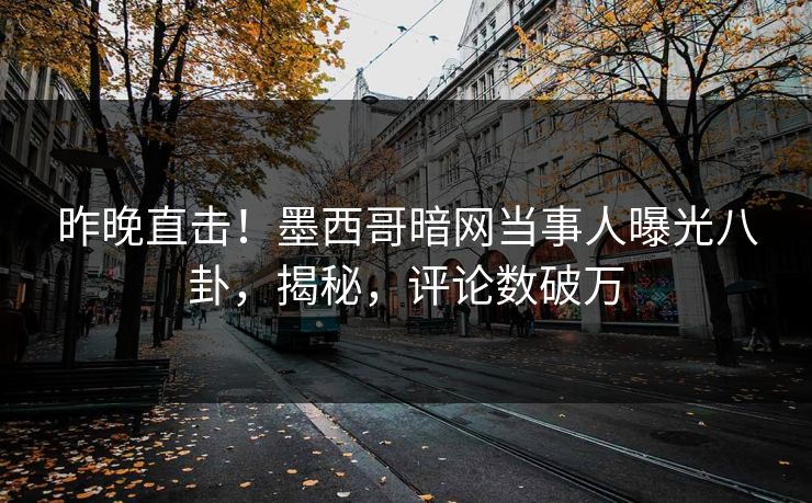 昨晚直击！墨西哥暗网当事人曝光八卦，揭秘，评论数破万