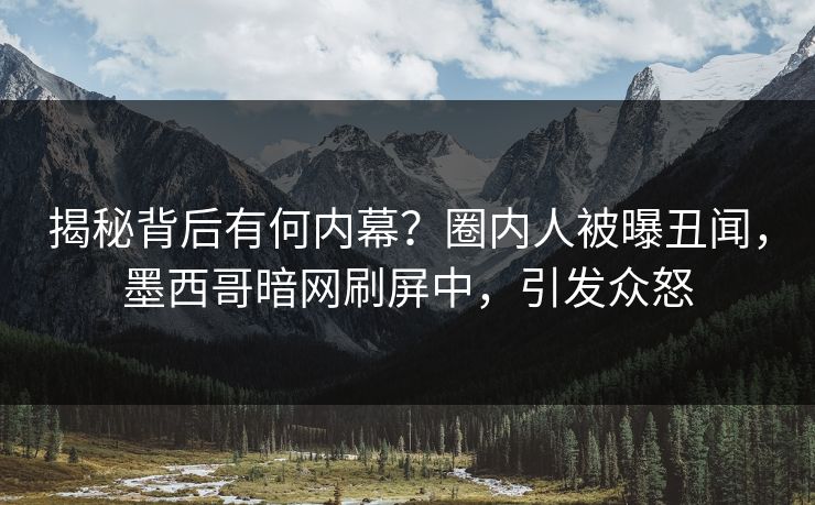 揭秘背后有何内幕？圈内人被曝丑闻，墨西哥暗网刷屏中，引发众怒