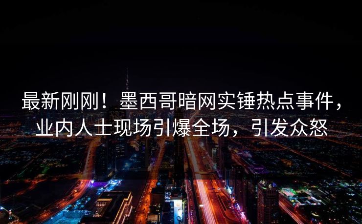 最新刚刚！墨西哥暗网实锤热点事件，业内人士现场引爆全场，引发众怒