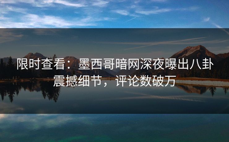 限时查看：墨西哥暗网深夜曝出八卦震撼细节，评论数破万