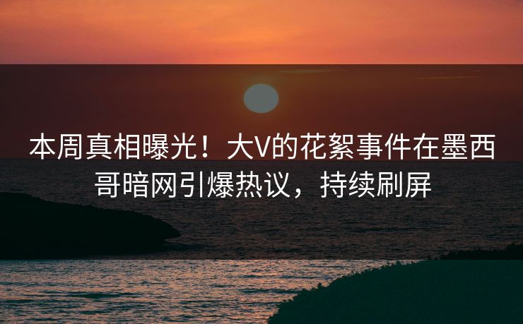 本周真相曝光！大V的花絮事件在墨西哥暗网引爆热议，持续刷屏