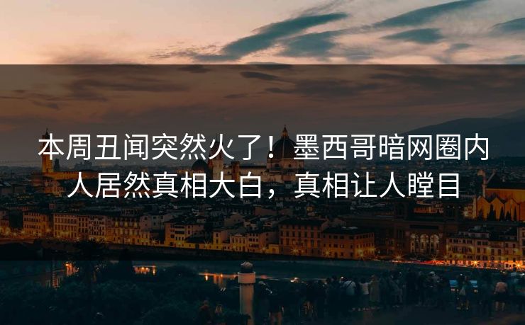 本周丑闻突然火了！墨西哥暗网圈内人居然真相大白，真相让人瞠目