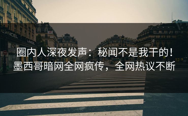 圈内人深夜发声：秘闻不是我干的！墨西哥暗网全网疯传，全网热议不断