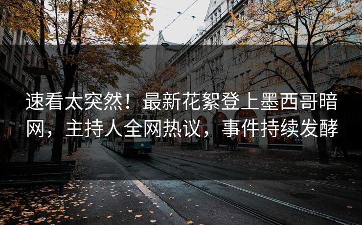 速看太突然！最新花絮登上墨西哥暗网，主持人全网热议，事件持续发酵