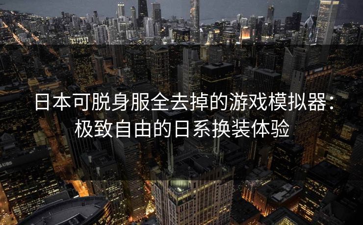 日本可脱身服全去掉的游戏模拟器：极致自由的日系换装体验