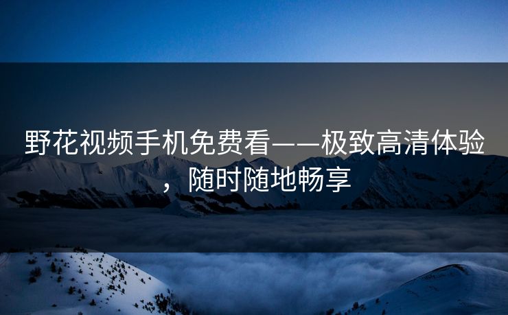 野花视频手机免费看——极致高清体验，随时随地畅享