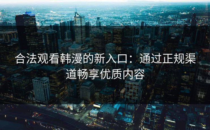 合法观看韩漫的新入口：通过正规渠道畅享优质内容