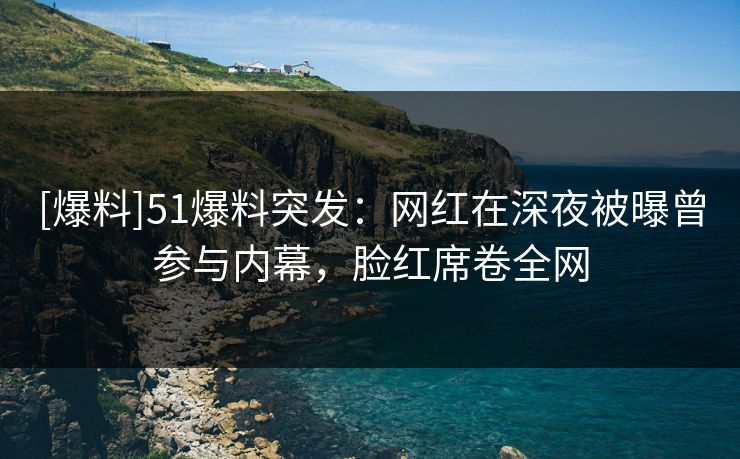 [爆料]51爆料突发：网红在深夜被曝曾参与内幕，脸红席卷全网