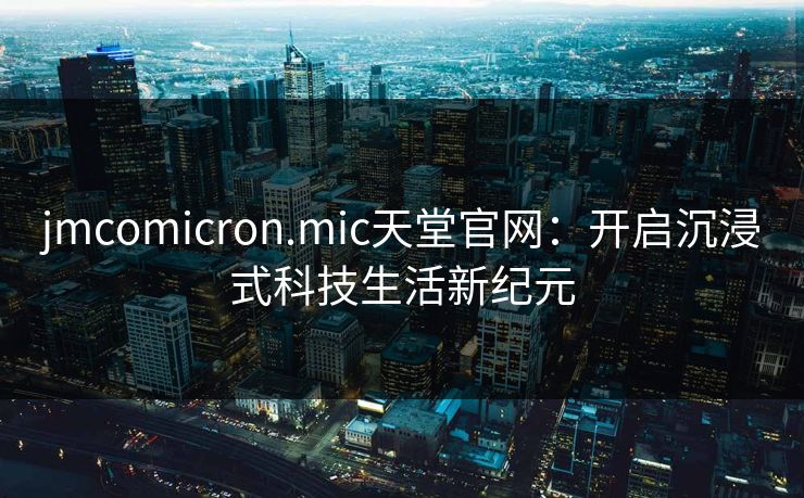 jmcomicron.mic天堂官网：开启沉浸式科技生活新纪元