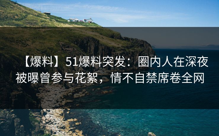【爆料】51爆料突发：圈内人在深夜被曝曾参与花絮，情不自禁席卷全网