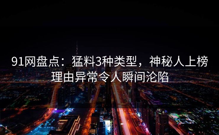 91网盘点：猛料3种类型，神秘人上榜理由异常令人瞬间沦陷