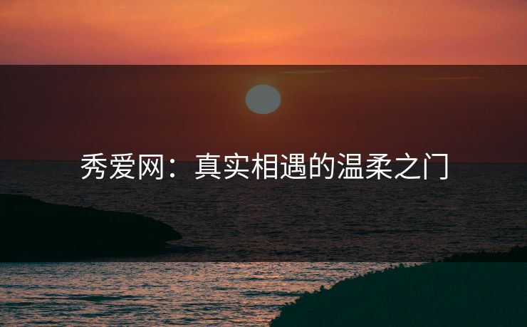 秀爱网：真实相遇的温柔之门