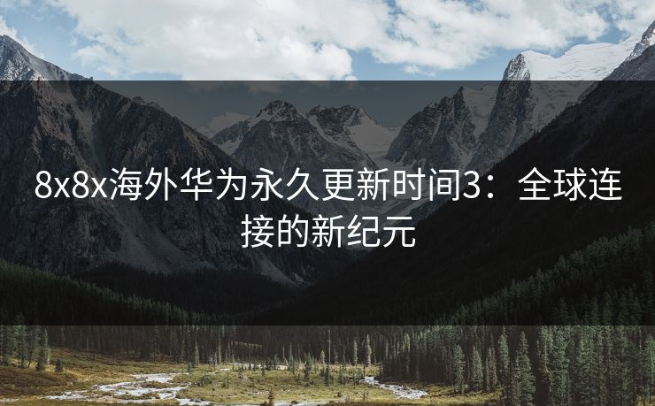 8x8x海外华为永久更新时间3：全球连接的新纪元