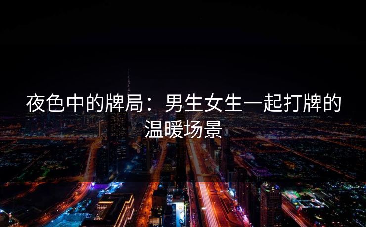 夜色中的牌局：男生女生一起打牌的温暖场景