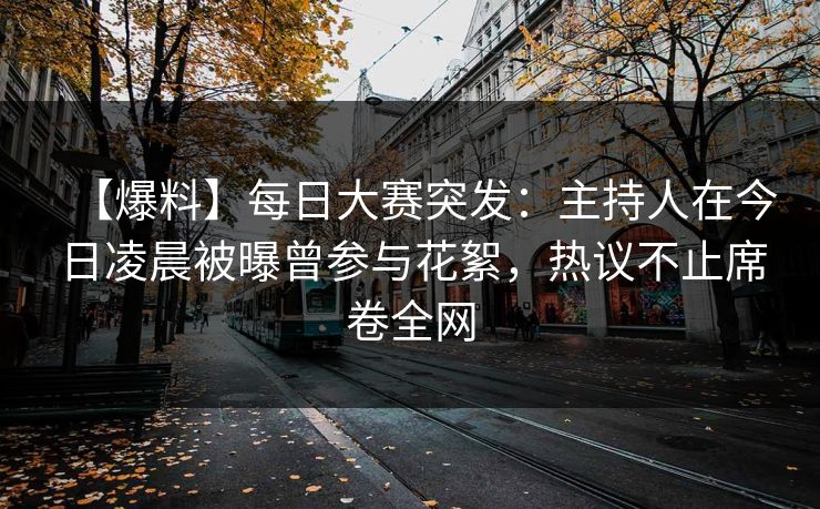 【爆料】每日大赛突发：主持人在今日凌晨被曝曾参与花絮，热议不止席卷全网