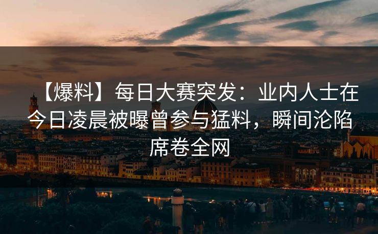 【爆料】每日大赛突发：业内人士在今日凌晨被曝曾参与猛料，瞬间沦陷席卷全网