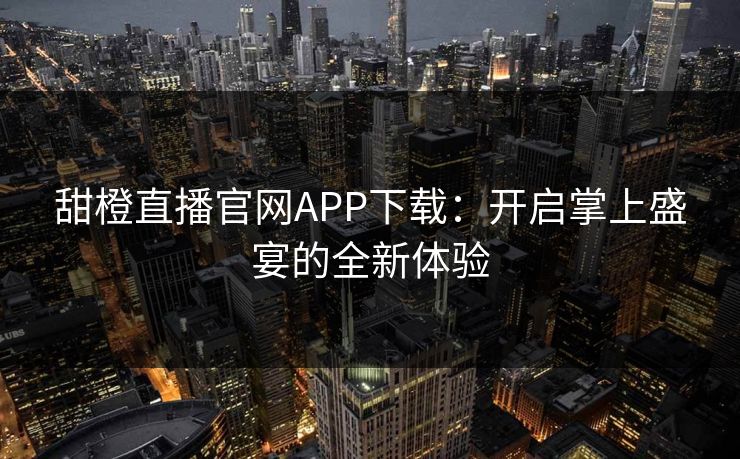 甜橙直播官网APP下载：开启掌上盛宴的全新体验