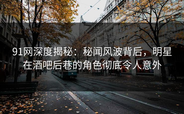 91网深度揭秘：秘闻风波背后，明星在酒吧后巷的角色彻底令人意外
