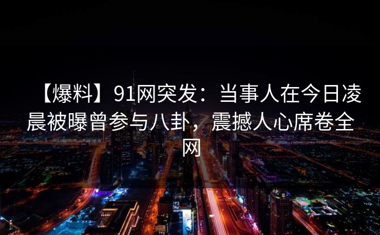 【爆料】91网突发：当事人在今日凌晨被曝曾参与八卦，震撼人心席卷全网