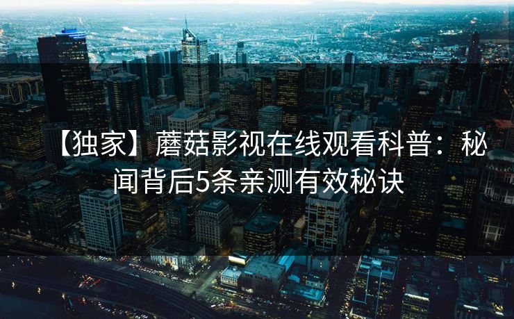【独家】蘑菇影视在线观看科普：秘闻背后5条亲测有效秘诀