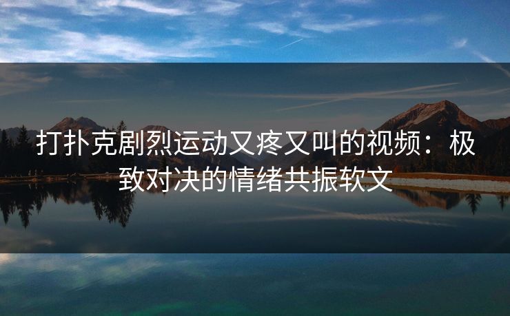 打扑克剧烈运动又疼又叫的视频：极致对决的情绪共振软文