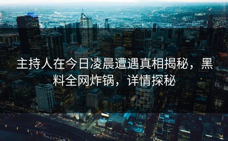 主持人在今日凌晨遭遇真相揭秘，黑料全网炸锅，详情探秘