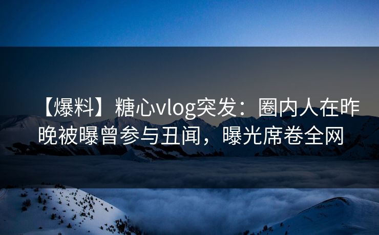 【爆料】糖心vlog突发:圈内人在昨晚被曝曾参与丑闻,曝光席卷全网 【爆料】糖心vlog突发:圈内人在昨晚被曝曾参与丑闻,曝光席卷全网
